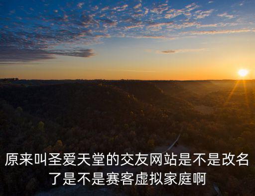 原來叫圣愛天堂的交友網站是不是改名了是不是賽客虛擬家庭啊