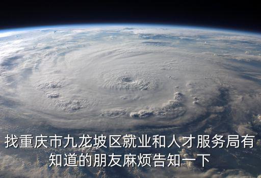 找重慶市九龍坡區就業和人才服務局有知道的朋友麻煩告知一下