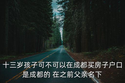 十三歲孩子可不可以在成都買房子戶口是成都的 在之前父親名下