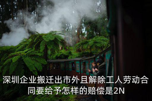 深圳企業搬遷出市外且解除工人勞動合同要給予怎樣的賠償是2N