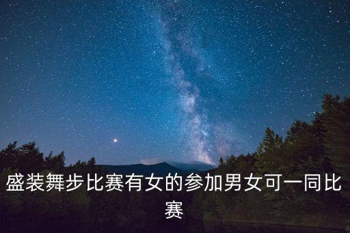 上海市民文化節(jié)舞蹈大賽，盛裝舞步比賽有女的參加男女可一同比賽