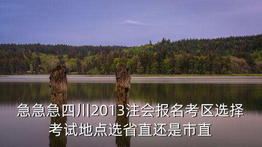 急急急四川2013注會報名考區選擇考試地點選省直還是市直