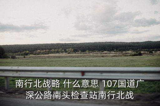 南行北戰略 什么意思 107國道廣深公路南頭檢查站南行北戰