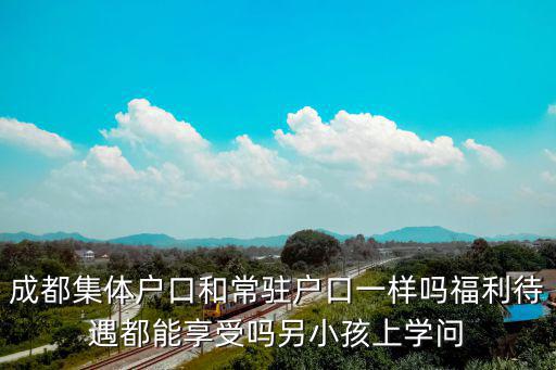 成都集體戶口和常駐戶口一樣嗎福利待遇都能享受嗎另小孩上學問