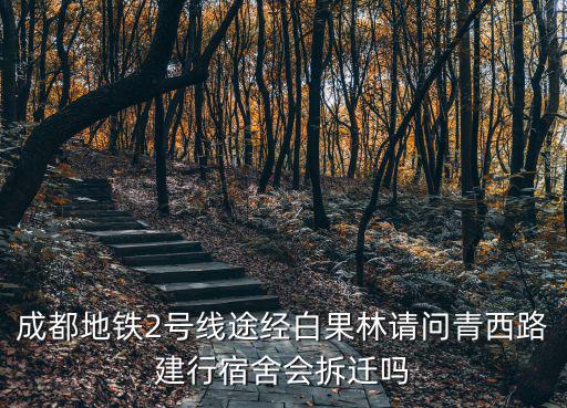成都地鐵2號線途經白果林請問青西路建行宿舍會拆遷嗎