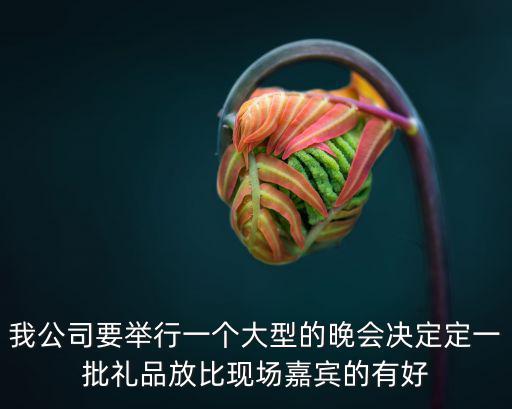 我公司要舉行一個(gè)大型的晚會(huì)決定定一批禮品放比現(xiàn)場(chǎng)嘉賓的有好