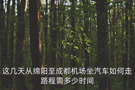 這幾天從綿陽至成都機場坐汽車如何走路程需多少時間