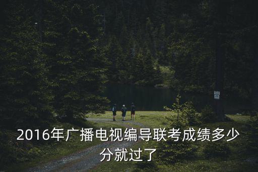 重慶市編導(dǎo)分?jǐn)?shù)2016，重慶編導(dǎo)文化課分?jǐn)?shù)線多少