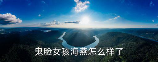 鬼臉女孩海燕怎么樣了