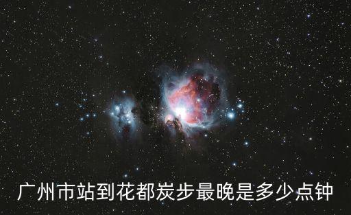 廣州市站到花都炭步最晚是多少點鐘