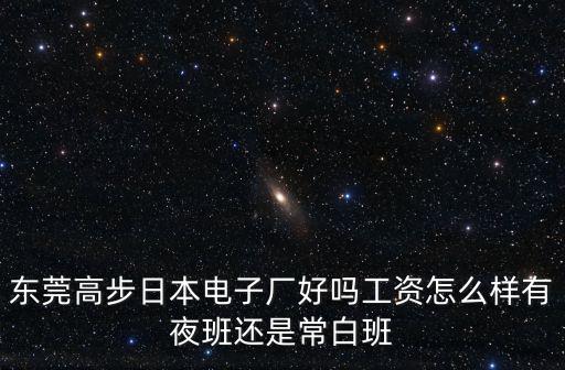 東莞高步日本電子廠好嗎工資怎么樣有夜班還是常白班