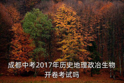 成都中考2017年歷史地理政冶生物開卷考試嗎