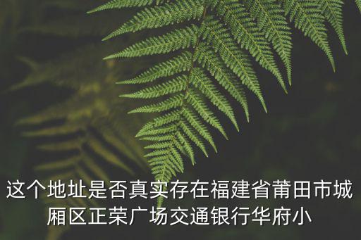 成都市青白江城廂鎮棚戶區改造，這個地址是否真實存在福建省莆田市城廂區正榮廣場交通銀行華府小