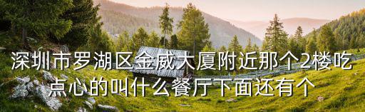 深圳市羅湖區Bh餐廳，深圳市羅湖區金威大廈附近那個2樓吃點心的叫什么餐廳下面還有個