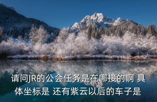 請問JR的公會任務是在哪接的啊 具體坐標是 還有紫云以后的車子是