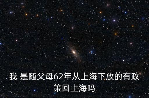 我 是隨父母62年從上海下放的有政策回上海嗎