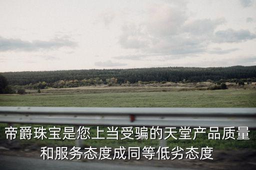 帝爵珠寶是您上當受騙的天堂產品質量和服務態度成同等低劣態度