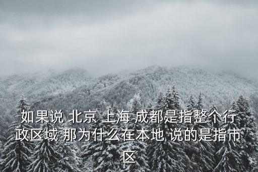 如果說(shuō) 北京 上海 成都是指整個(gè)行政區(qū)域 那為什么在本地 說(shuō)的是指市區(qū)