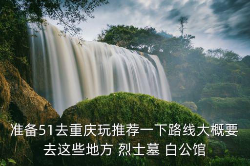 準備51去重慶玩推薦一下路線大概要去這些地方 烈士墓 白公館