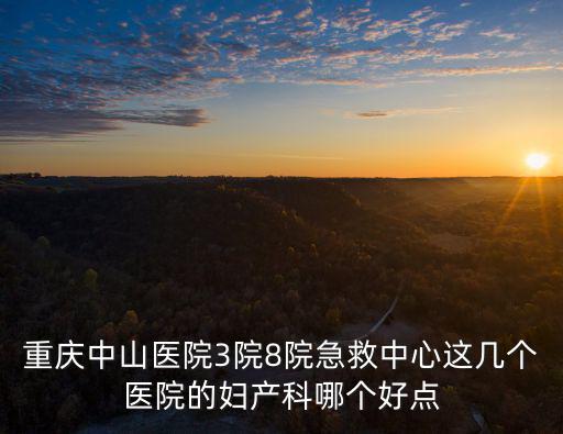 重慶中山醫院3院8院急救中心這幾個醫院的婦產科哪個好點