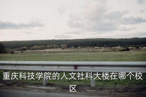 重慶市社科聯李常明，重慶科技學院的人文社科大樓在哪個校區