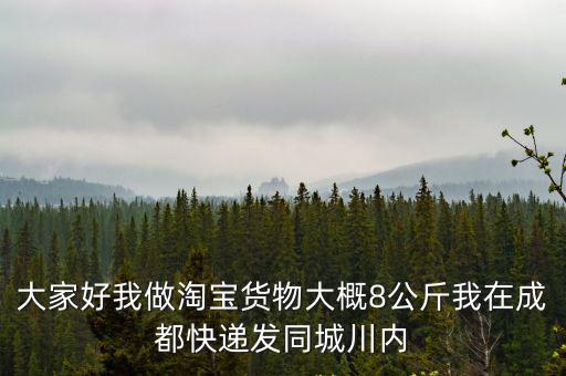 大家好我做淘寶貨物大概8公斤我在成都快遞發(fā)同城川內(nèi)