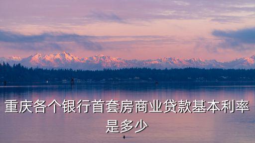 重慶各個銀行首套房商業貸款基本利率是多少