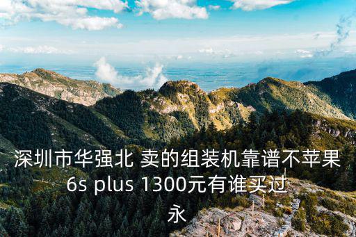 深圳華強(qiáng)北iphone6 plus，深圳市華強(qiáng)北 賣的組裝機(jī)靠譜不蘋果6s plus 1300元有誰買過永