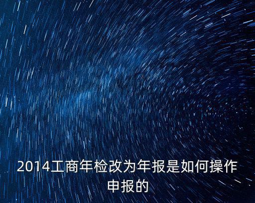 2014工商年檢改為年報是如何操作申報的