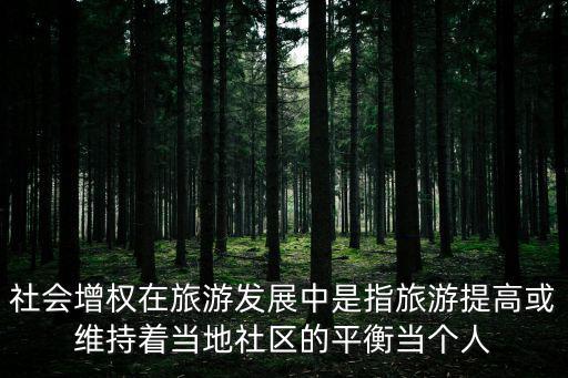 社會增權在旅游發展中是指旅游提高或維持著當地社區的平衡當個人