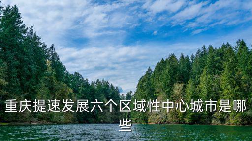 重慶提速發(fā)展六個區(qū)域性中心城市是哪些