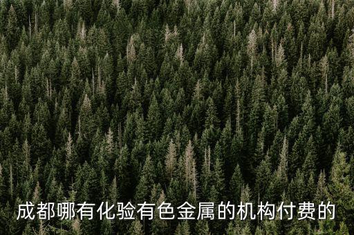成都哪有化驗有色金屬的機構付費的