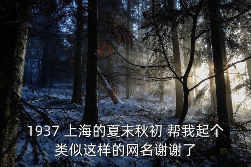 1937 上海的夏末秋初 幫我起個類似這樣的網名謝謝了