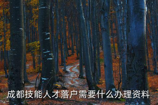 成都市人才入戶，成都技能人才落戶需要什么辦理資料