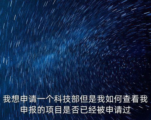 我想申請一個(gè)科技部但是我如何查看我申報(bào)的項(xiàng)目是否已經(jīng)被申請過