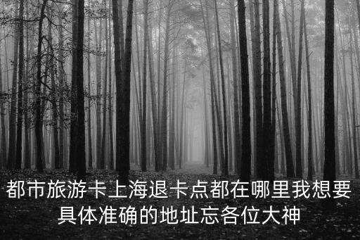 都市旅游卡上海退卡點都在哪里我想要具體準確的地址忘各位大神