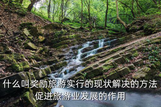 什么叫獎勵旅游實行的現狀解決的方法促進旅游業發展的作用