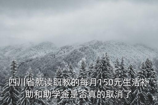 四川省就讀職教的每月150元生活補助和助學金是否真的取消了