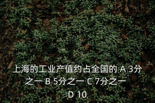上海的工業產值約占全國的 A 3分之一 B 5分之一 C 7分之一 D 10