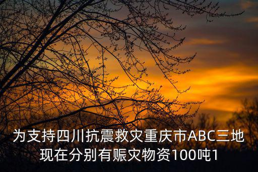 為支持四川抗震救災重慶市ABC三地現在分別有賑災物資100噸1