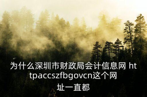 深圳市財政局會計網，為什么深圳市財政局會計信息網 httpaccszfbgovcn這個網址一直都