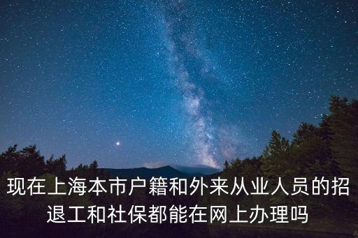 現在上海本市戶籍和外來從業人員的招退工和社保都能在網上辦理嗎