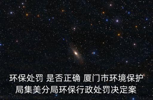 環(huán)保處罰 是否正確 廈門市環(huán)境保護(hù)局集美分局環(huán)保行政處罰決定案
