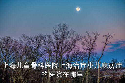 上海兒童骨科醫(yī)院上海治療小兒麻痹癥的醫(yī)院在哪里