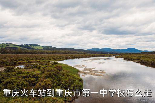 重慶市第一中學(xué)，重慶火車站到重慶市第一中學(xué)校怎么走