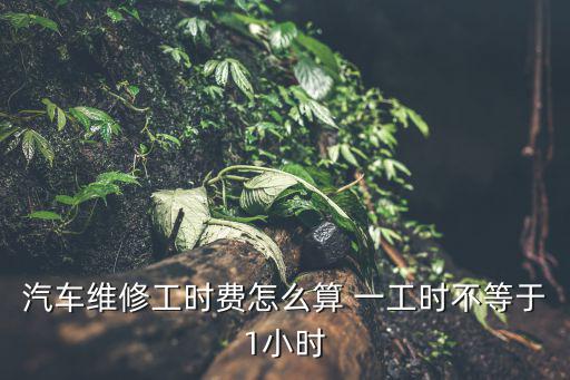 汽車維修工時費怎么算 一工時不等于1小時