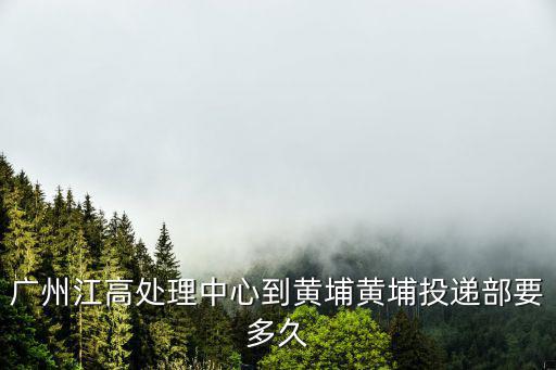 廣州江準星銳，廣州江高處理中心到黃埔黃埔投遞部要多久