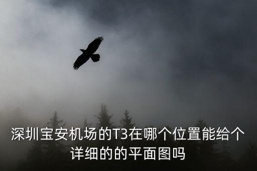 深圳寶安機場t3航站樓地圖，深圳寶安機場的T3在哪個位置能給個詳細的的平面圖嗎