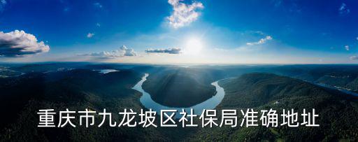 重慶市九龍坡區社保局準確地址