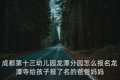 成都第十三幼兒園龍?zhí)斗謭@怎么報(bào)名龍?zhí)端陆o孩子報(bào)了名的爸爸媽媽